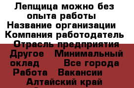 Лепщица-можно без опыта работы › Название организации ­ Компания-работодатель › Отрасль предприятия ­ Другое › Минимальный оклад ­ 1 - Все города Работа » Вакансии   . Алтайский край,Славгород г.